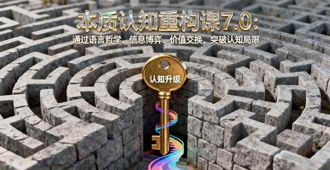 （16218期）本质认知重构课7.0：通过语言哲学、信息博弈、价值交换，突破认知局限-三月轻创