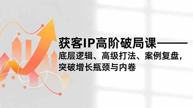 （16804期）获客IP高阶破局课，底层逻辑、高级打法、案例复盘，突破增长瓶颈与内卷-三月轻创