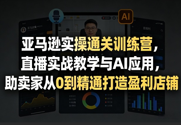 亚马逊实操通关训练营,直播实战教学与AI应用,助卖家从0到精通打造盈利店铺(更新3月)-三月轻创