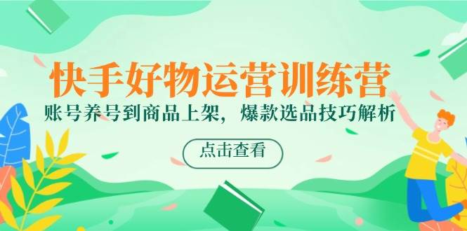 （14950期）快手好物运营训练营，账号养号到商品上架，爆款选品技巧解析-三月轻创