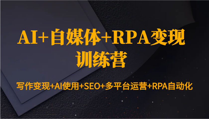 AI+自媒体+RPA变现训练营：写作变现+AI使用+SEO+多平台运营+RPA自动化-三月轻创