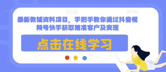 最新教辅资料项目，手把手教你通过抖音视频号快手获取精准客户及变现-三月轻创