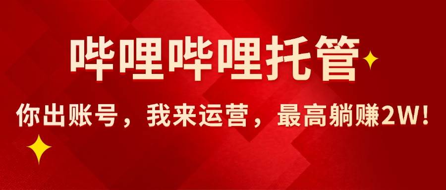 （15817期）【哔哩哔哩托管】AI短视频带货，你出账号，我来运营，最高躺赚2W!-三月轻创