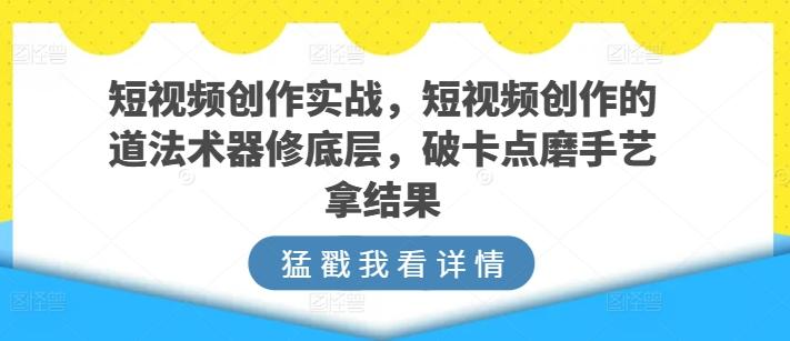 短视频创作实战，短视频创作的道法术器修底层，破卡点磨手艺拿结果-三月轻创