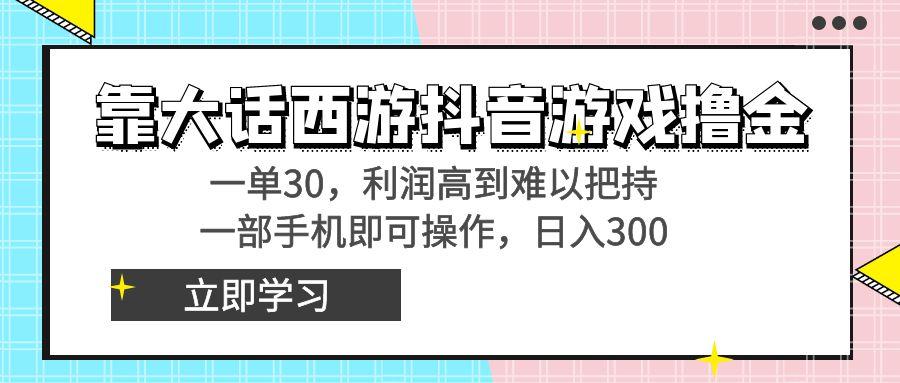 靠大话西游抖音游戏撸金，一单30，利润高到难以把持，一部手机即可操作…-三月轻创