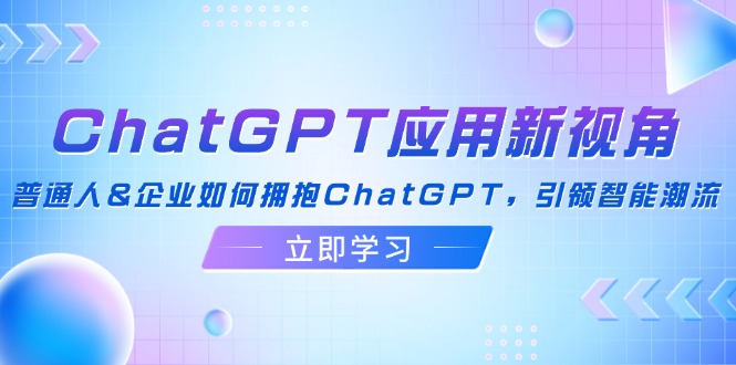 ChatGPT应用新视角：普通人&企业如何拥抱ChatGPT，引领智能潮流-三月轻创