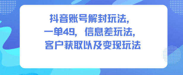 抖音账号解封玩法，一单49，信息差玩法，客户获取以及变现玩法-三月轻创