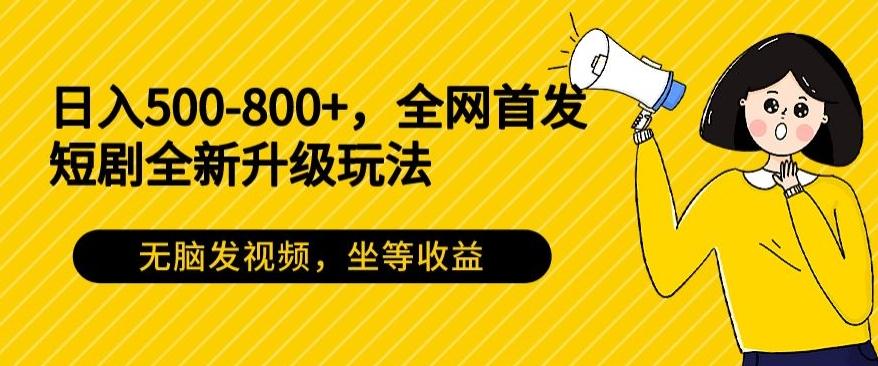 日入500-800+，全网首发短剧全新玩法，无脑发视频，坐等收益-三月轻创