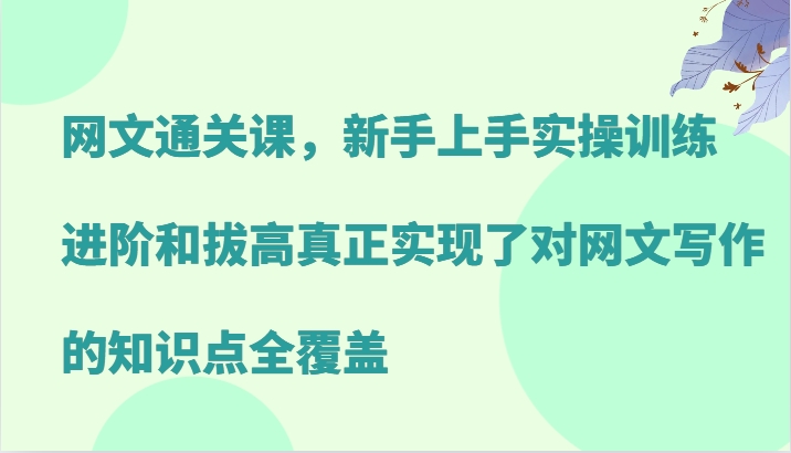 网文通关课，新手上手实操训练，进阶和拔高真正实现了对网文写作的知识点全覆盖-三月轻创