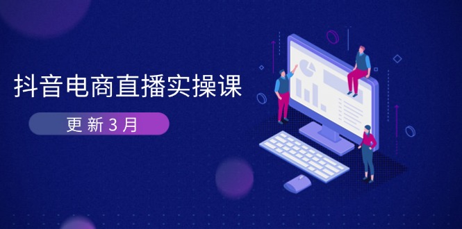抖音电商直播实操课-更新3月 深度剖析算法机制 快速提升直播GMV与带货变现-三月轻创