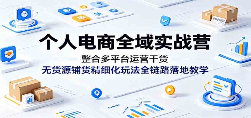 个人电商全域实战营:整合多平台运营干货,无货源铺货精细化玩法全链路落地教学-三月轻创