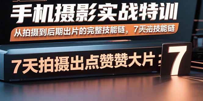 （15949期）手机摄影实战特训，从拍摄到后期出片的完整技能链，7天拍出点赞大片-三月轻创