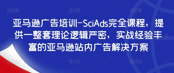 亚马逊广告培训-SciAds完全课程，提供一整套理论逻辑严密，实战经验丰富的亚马逊站内广告解决方案-三月轻创