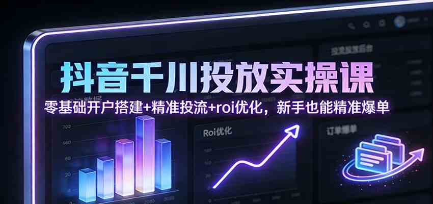 抖音千川投放实操课：零基础开户搭建+精准投流+roi优化，新手也能精准爆单-三月轻创