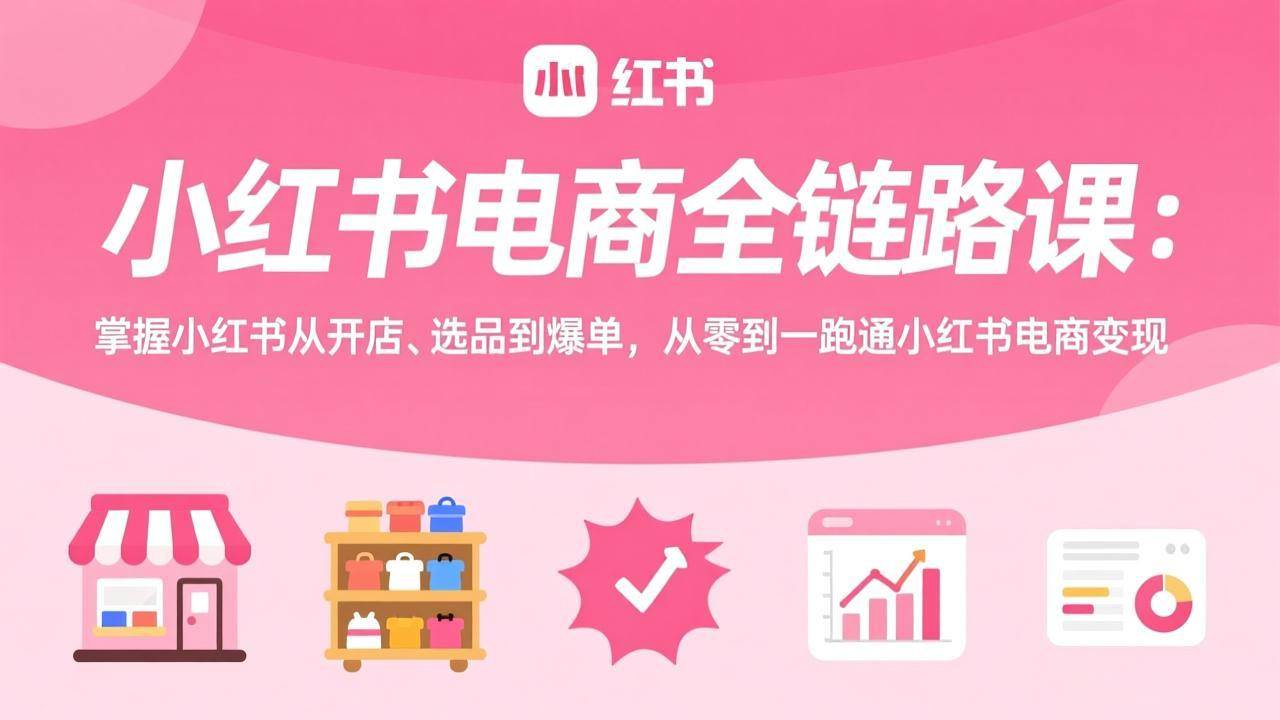 （17443期）小红书电商全链路课：掌握小红书从开店、选品到爆单，从零到一跑通小红书电商变现-三月轻创