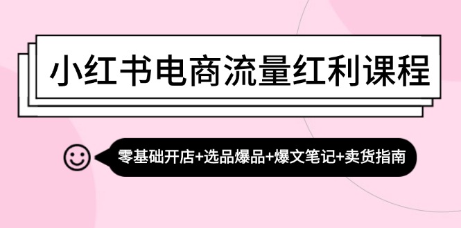 小红书电商流量红利课程：零基础开店+选品爆品+爆文笔记+卖货指南-三月轻创
