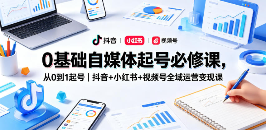 0基础自媒体起号必修课，从0到1起号｜抖音+小红书+视频号全域运营变现课-三月轻创