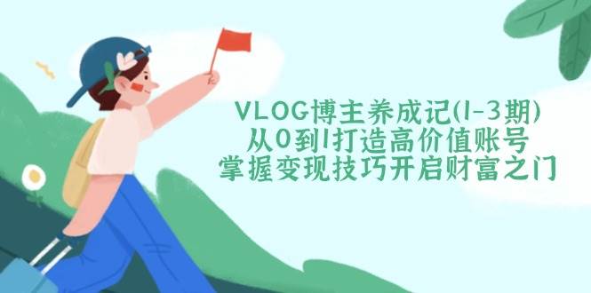 VLOG博主养成记(1-3期)从0到1打造高价值账号，掌握变现技巧开启财富之门-三月轻创