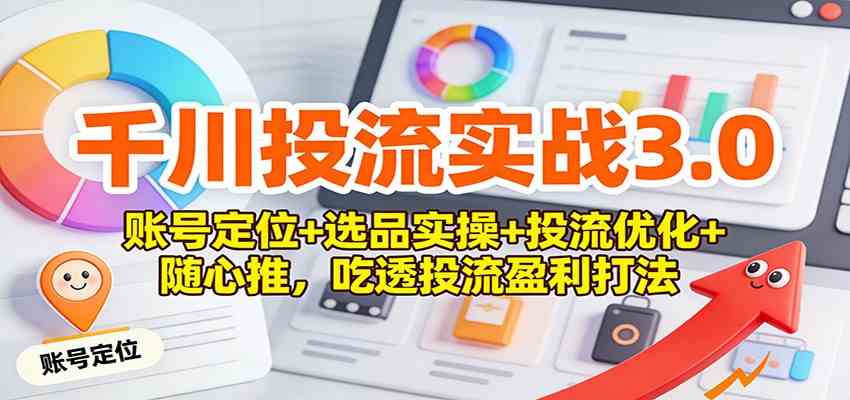 千川投流实战3.0：账号定位+选品实操+投流优化+随心推，吃透投流盈利打法-三月轻创