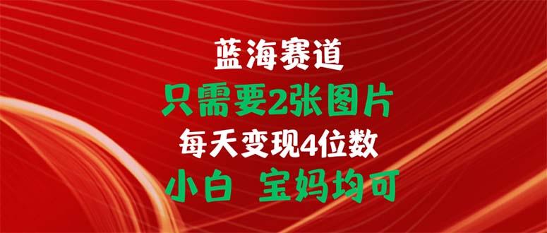 只需要2张图片 每天变现4位数 小白 宝妈均可-三月轻创