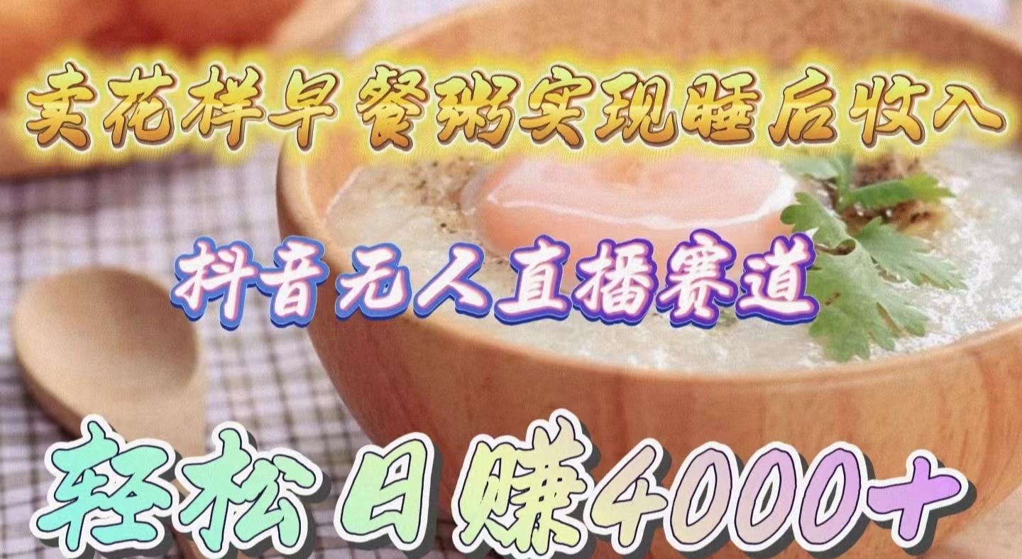 (9822期)卖花样早餐粥实现睡后收入！抖音无人直播新赛道，轻松日赚4000+-三月轻创