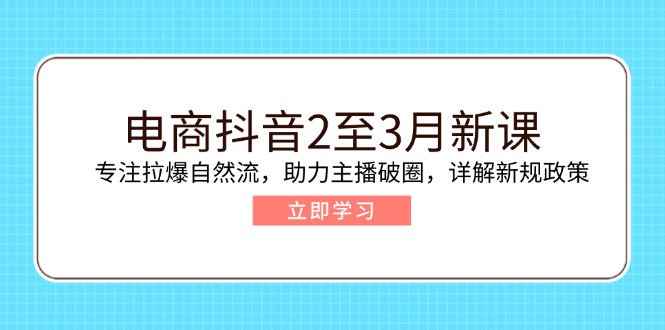 电商抖音2至3月新课：专注拉爆自然流，助力主播破圈，详解新规政策-三月轻创