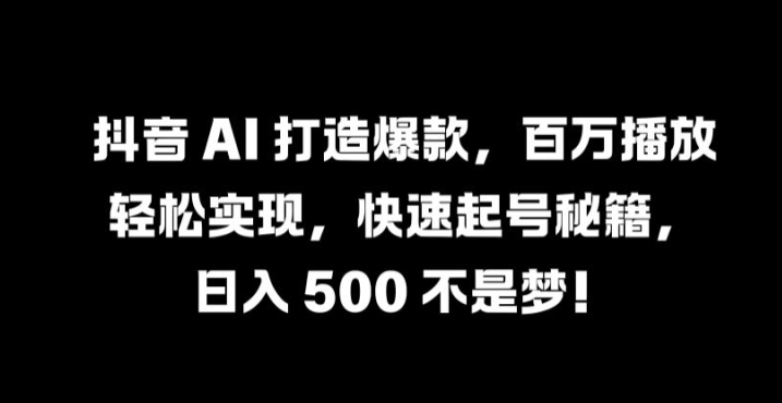 抖音 AI 打造爆款，百万播放轻松实现，快速起号秘籍【揭秘】-三月轻创