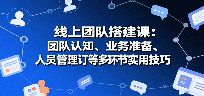 线上团队搭建课：团队认知、业务准备、人员管理、协议签订等多环节实用技巧-三月轻创