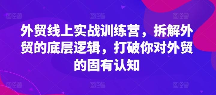 外贸线上实战训练营，拆解外贸的底层逻辑，打破你对外贸的固有认知-三月轻创