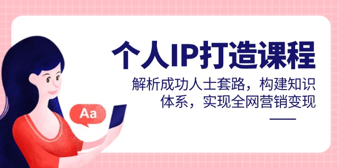 个人IP打造课程，解析成功人士套路，构建知识体系，实现全网营销变现-三月轻创