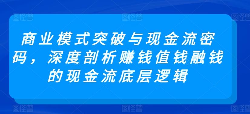 商业模式突破与现金流密码，深度剖析赚钱值钱融钱的现金流底层逻辑-三月轻创