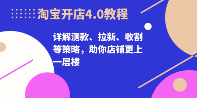 淘宝开店4.0教程，详解测款、拉新、收割等策略，助你店铺更上一层楼-三月轻创