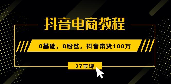 抖音电商教程：0基础，0粉丝，抖音带货100万(27节视频课-三月轻创