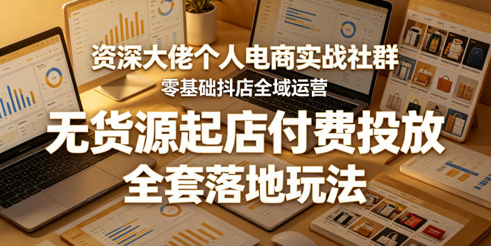 资深大佬个人电商实战社群，零基础抖店全域运营，无货源起店付费投放，全套落地玩法-三月轻创
