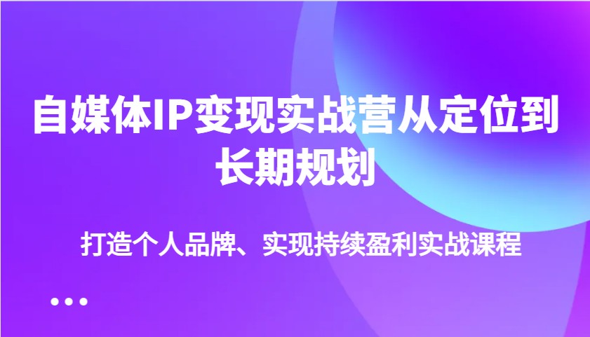自媒体IP变现实战营从定位到长期规划，打造个人品牌、实现持续盈利实战课程-三月轻创