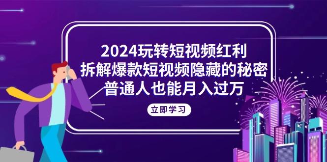 2024玩转短视频红利，拆解爆款短视频隐藏的秘密，普通人也能月入过万-三月轻创