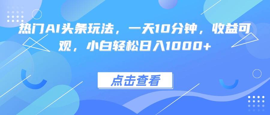 （15991期）热门AI头条玩法，一天10分钟，收益可观，小白轻松日入1000+-三月轻创