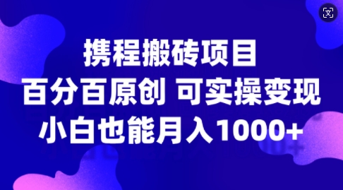 携程搬砖项目，百分百原创，可实操变现，新手小白月入1k+【揭秘】-三月轻创