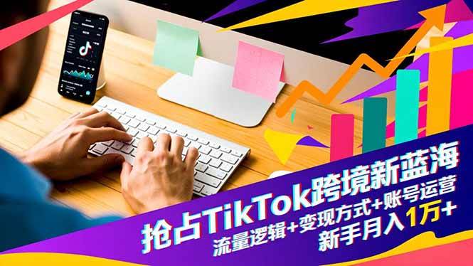 （16640期）抢占TikTok跨境新蓝海：流量逻辑+变现方式+账号运营，新手月入1万+-三月轻创
