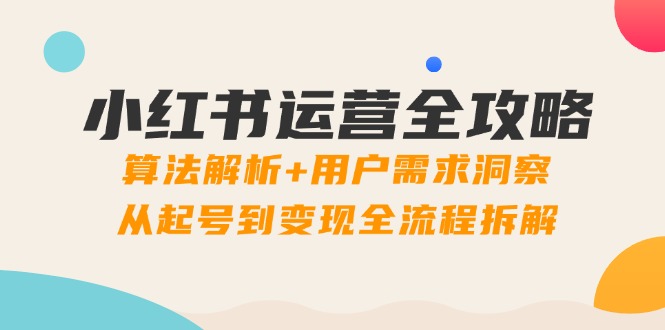 小红书运营全攻略：算法解析+用户需求洞察，从起号到变现全流程拆解-三月轻创