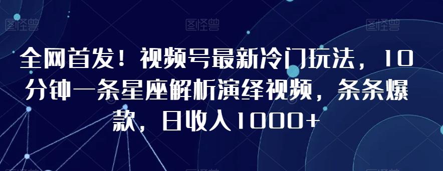 全网首发！视频号最新冷门玩法，10分钟一条星座解析演绎视频，条条爆款，日收入1000+【揭秘】-三月轻创