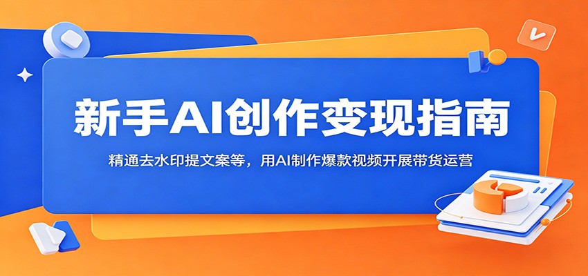 新手AI创作变现指南:精通去水印提文案等,用AI制作爆款视频开展带货运营-三月轻创