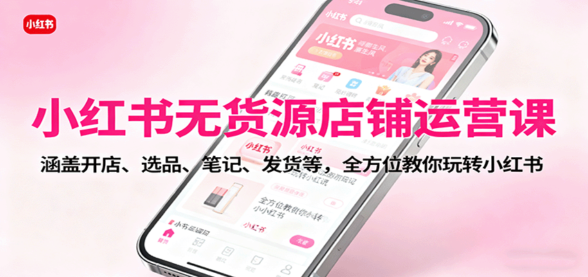 小红书无货源店铺运营课：涵盖开店、选品、笔记、发货等，全方位教你玩转小红书-三月轻创