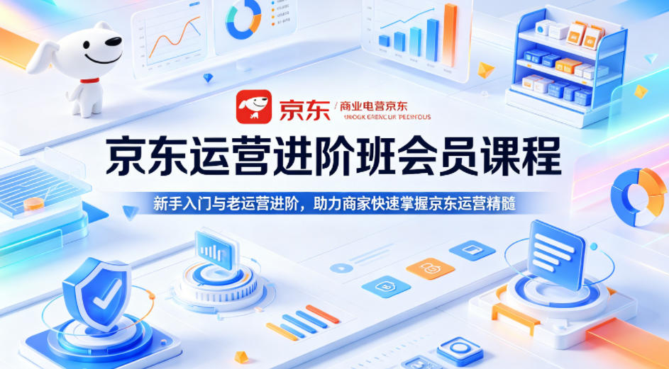 京东运营进阶班会员课程，新手入门与老运营进阶，助力商家快速掌握京东运营精髓-三月轻创