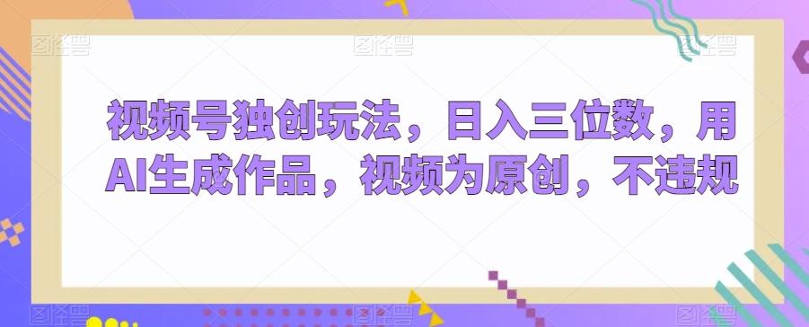 视频号独创玩法，日入三位数，用AI生成作品，视频为原创，不违规-三月轻创
