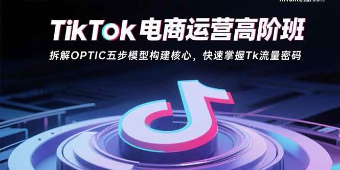 （15752期）TikTok电商运营高阶班：拆解OPTIC五步模型构建核心，快速掌握Tk流量密码-三月轻创
