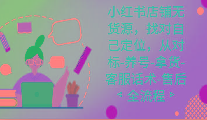 小红书店铺无货源课程，找对自己定位，从对标-养号-拿货-客服话术-售后全流程-三月轻创