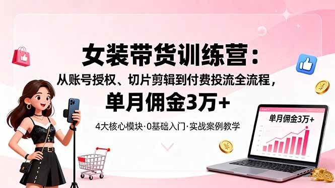 （16270期）女装带货特训营：从账号授权、切片剪辑到付费投流全流程，单月佣金3万+-三月轻创