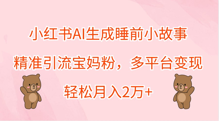 小红书AI生成睡前小故事，精准引流宝妈粉，多平台变现，轻松月入2万+-三月轻创