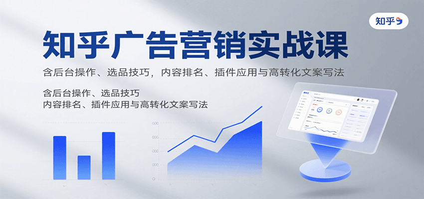 知乎广告营销实战课，含后台操作、选品技巧，内容排名、插件应用与高转化文案写法-三月轻创